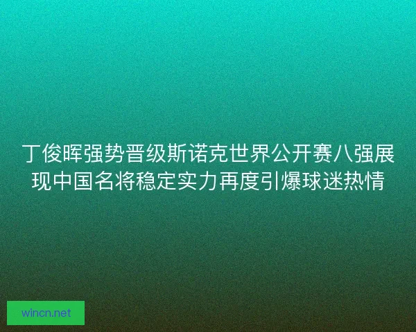 丁俊晖强势晋级斯诺克世界公开赛八强展现中国名将稳定实力再度引爆球迷热情