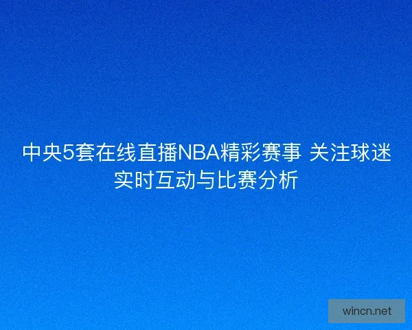 中央5套在线直播NBA精彩赛事 关注球迷实时互动与比赛分析
