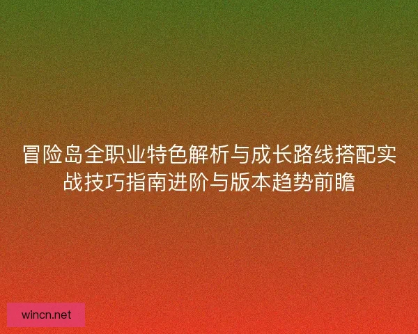 冒险岛全职业特色解析与成长路线搭配实战技巧指南进阶与版本趋势前瞻