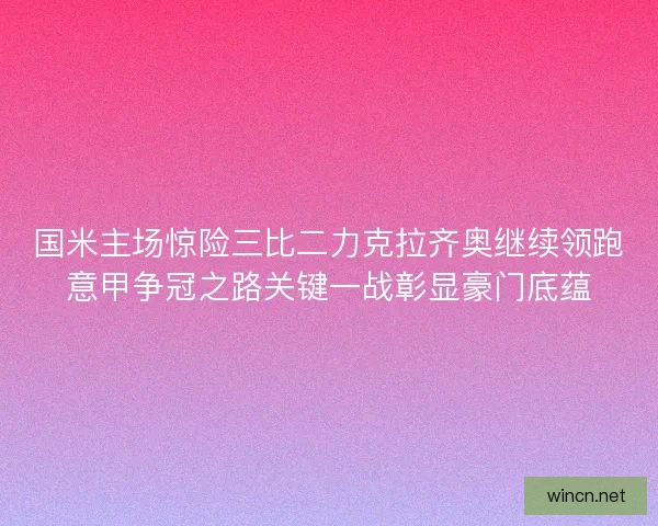 国米主场惊险三比二力克拉齐奥继续领跑意甲争冠之路关键一战彰显豪门底蕴