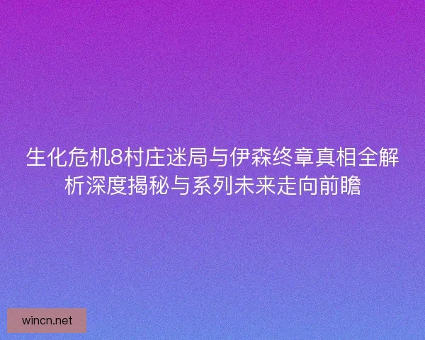 生化危机8村庄迷局与伊森终章真相全解析深度揭秘与系列未来走向前瞻