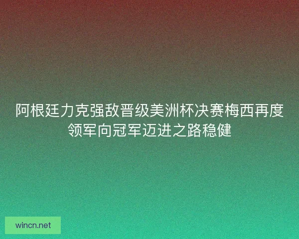 阿根廷力克强敌晋级美洲杯决赛梅西再度领军向冠军迈进之路稳健