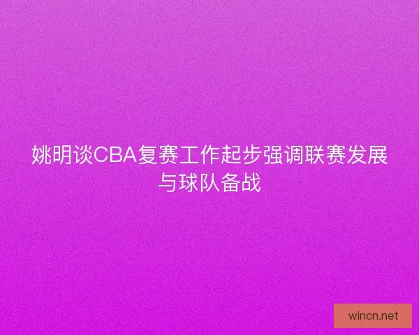 姚明谈CBA复赛工作起步强调联赛发展与球队备战
