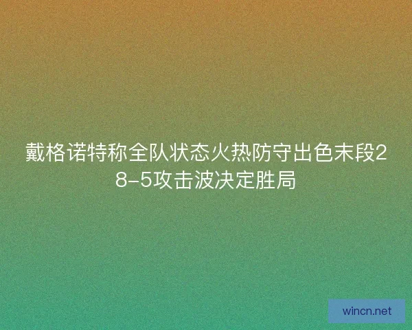 戴格诺特称全队状态火热防守出色末段28-5攻击波决定胜局