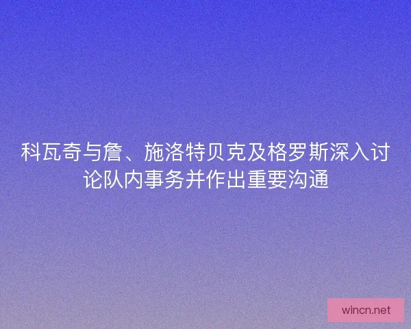 科瓦奇与詹、施洛特贝克及格罗斯深入讨论队内事务并作出重要沟通