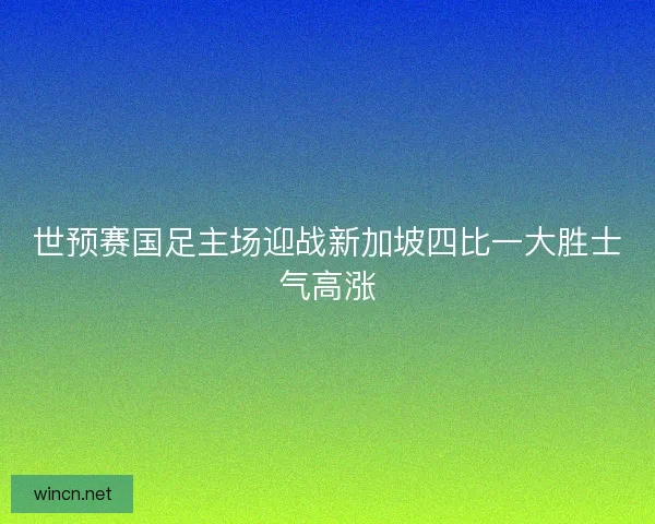 世预赛国足主场迎战新加坡四比一大胜士气高涨