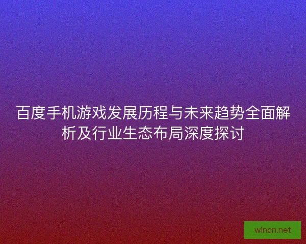 百度手机游戏发展历程与未来趋势全面解析及行业生态布局深度探讨