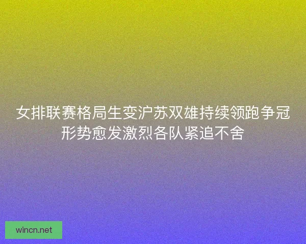 女排联赛格局生变沪苏双雄持续领跑争冠形势愈发激烈各队紧追不舍