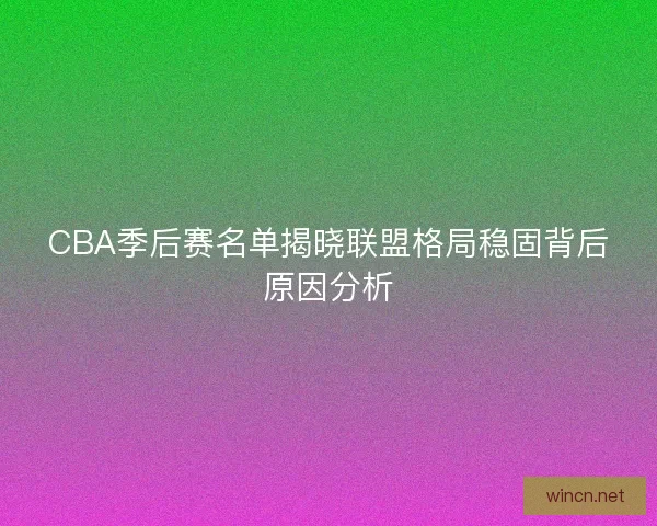 CBA季后赛名单揭晓联盟格局稳固背后原因分析