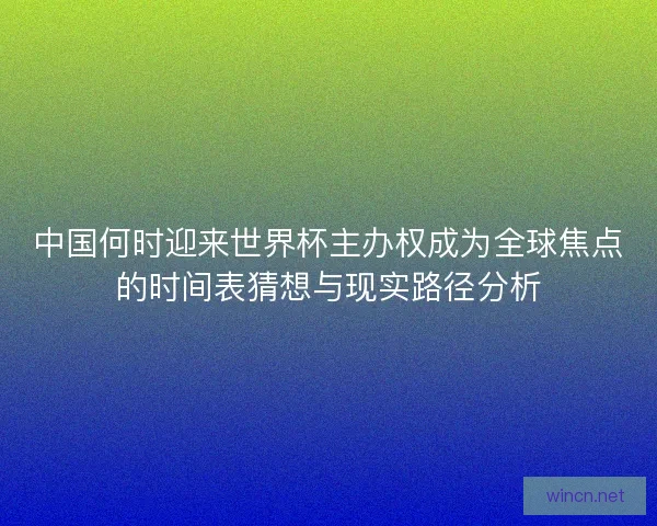 中国何时迎来世界杯主办权成为全球焦点的时间表猜想与现实路径分析 中国何时迎来世界杯主办权成为全球焦点的时间表猜想与现实路径分析