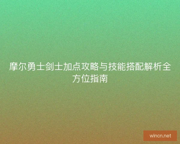 摩尔勇士剑士加点攻略与技能搭配解析全方位指南