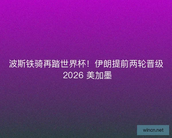 波斯铁骑再踏世界杯！伊朗提前两轮晋级 2026 美加墨