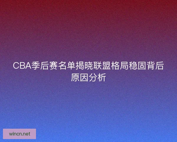 CBA季后赛名单揭晓联盟格局稳固背后原因分析 CBA季后赛名单揭晓联盟格局稳固背后原因分析