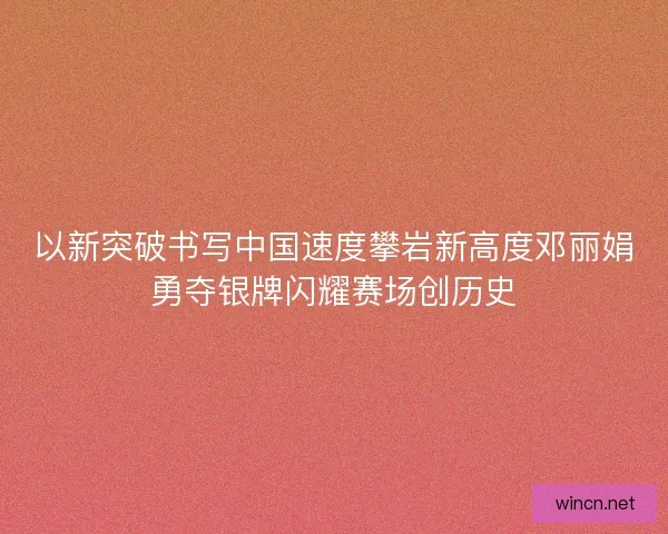 以新突破书写中国速度攀岩新高度邓丽娟勇夺银牌闪耀赛场创历史 以新突破书写中国速度攀岩新高度邓丽娟勇夺银牌闪耀赛场创历史