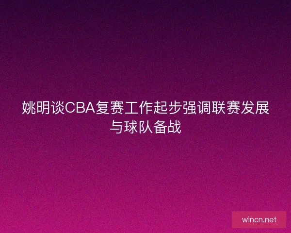 姚明谈CBA复赛工作起步强调联赛发展与球队备战 姚明谈CBA复赛工作起步强调联赛发展与球队备战