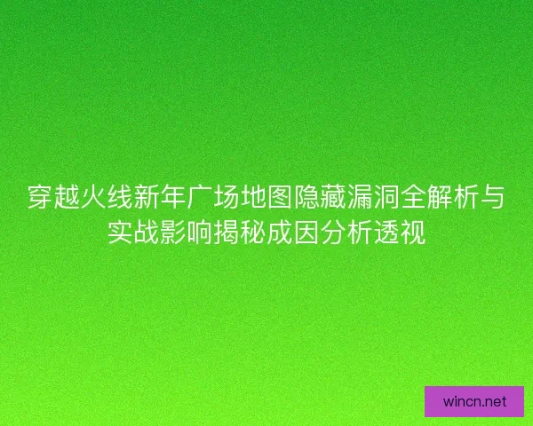 穿越火线新年广场地图隐藏漏洞全解析与实战影响揭秘成因分析透视 穿越火线新年广场地图隐藏漏洞全解析与实战影响揭秘成因分析透视