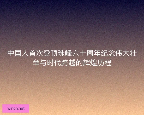 中国人首次登顶珠峰六十周年纪念伟大壮举与时代跨越的辉煌历程 中国人首次登顶珠峰六十周年纪念伟大壮举与时代跨越的辉煌历程