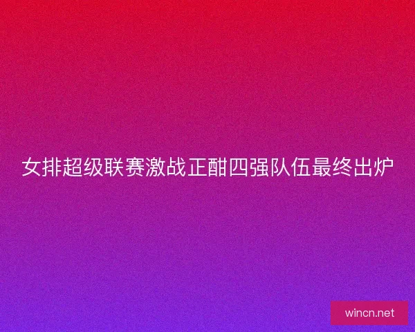女排超级联赛激战正酣四强队伍最终出炉