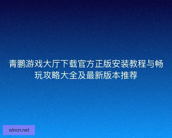 青鹏游戏大厅下载官方正版安装教程与畅玩攻略大全及最新版本推荐