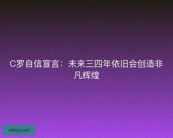 C罗自信宣言：未来三四年依旧会创造非凡辉煌