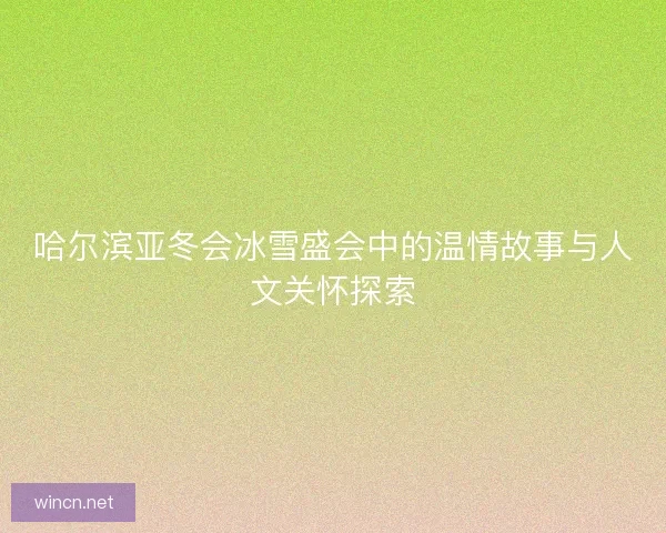哈尔滨亚冬会冰雪盛会中的温情故事与人文关怀探索 哈尔滨亚冬会冰雪盛会中的温情故事与人文关怀探索